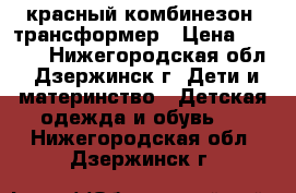 красный комбинезон -трансформер › Цена ­ 1 200 - Нижегородская обл., Дзержинск г. Дети и материнство » Детская одежда и обувь   . Нижегородская обл.,Дзержинск г.